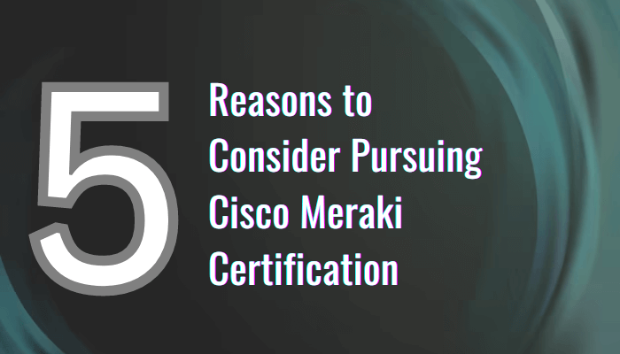 5 Reasons to Consider Pursuing Cisco Meraki Certification