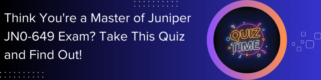 Think You're a MAster Of Juniper JN0-649 Exam? Take this Quiz