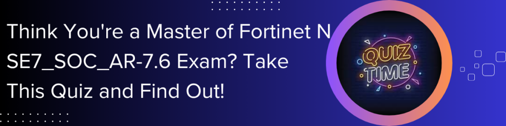 Fortinet NSE7_SOC_AR-7.6 Exam Quiz